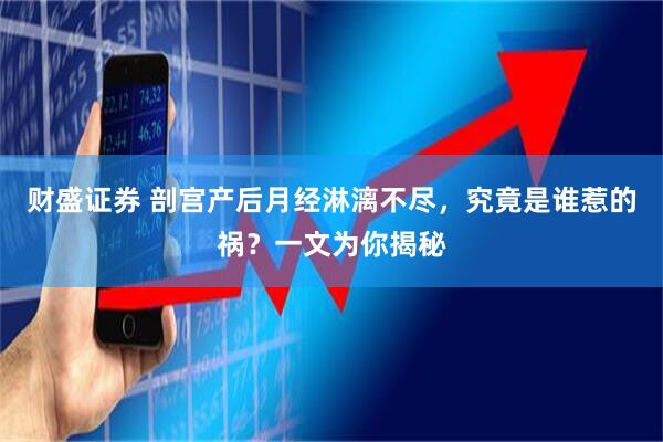 财盛证券 剖宫产后月经淋漓不尽，究竟是谁惹的祸？一文为你揭秘