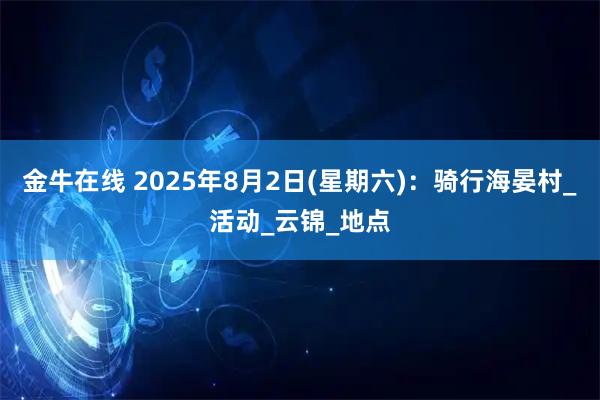 金牛在线 2025年8月2日(星期六)：骑行海晏村_活动_云锦_地点