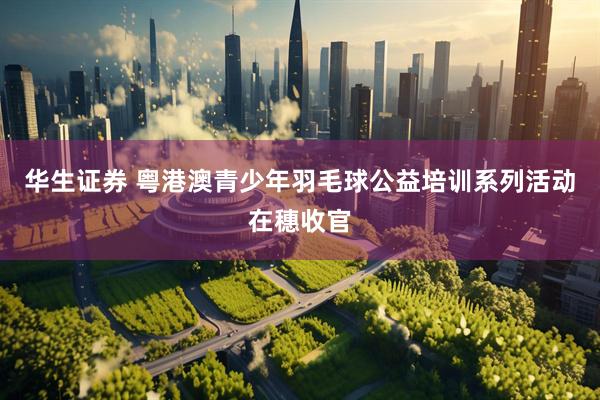 华生证券 粤港澳青少年羽毛球公益培训系列活动在穗收官