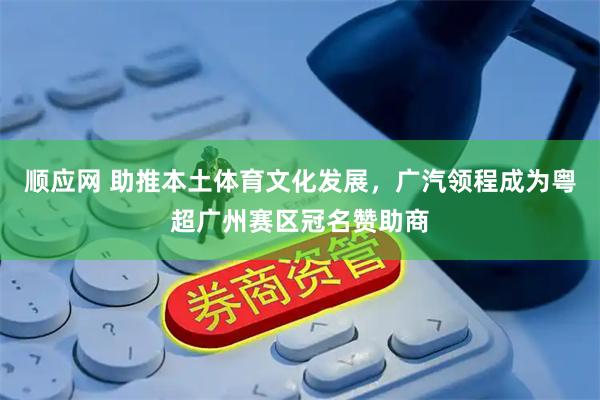 顺应网 助推本土体育文化发展，广汽领程成为粤超广州赛区冠名赞助商