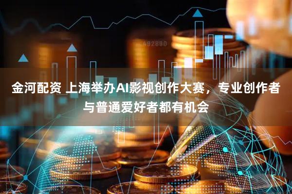 金河配资 上海举办AI影视创作大赛，专业创作者与普通爱好者都有机会