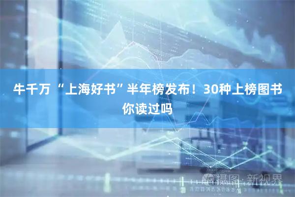 牛千万 “上海好书”半年榜发布！30种上榜图书你读过吗