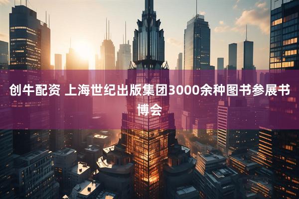 创牛配资 上海世纪出版集团3000余种图书参展书博会