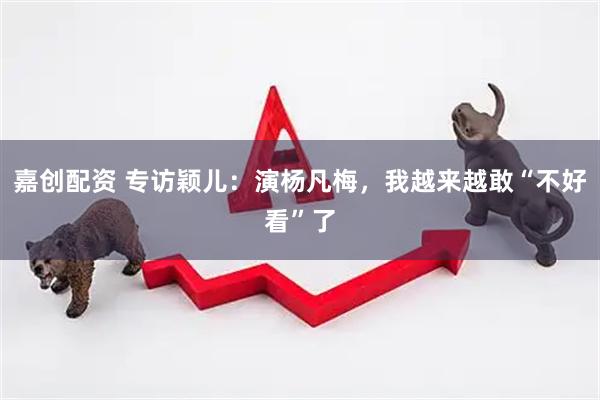 嘉创配资 专访颖儿：演杨凡梅，我越来越敢“不好看”了