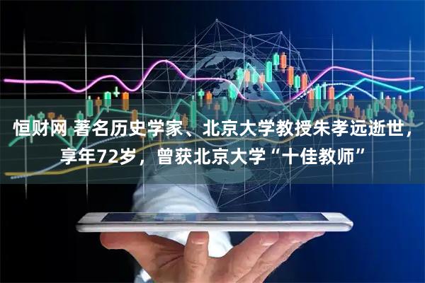 恒财网 著名历史学家、北京大学教授朱孝远逝世，享年72岁，曾获北京大学“十佳教师”